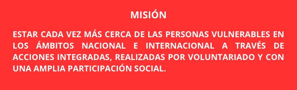 Estar cada vez más cerca de las personas vulnerables en los ámbitos nacional e internacional a través de acciones integradas, realizadas por voluntariado y con una amplia participación social.